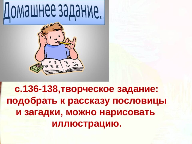 с.136-138,творческое задание: подобрать к рассказу пословицы и загадки, можно нарисовать иллюстрацию. 
