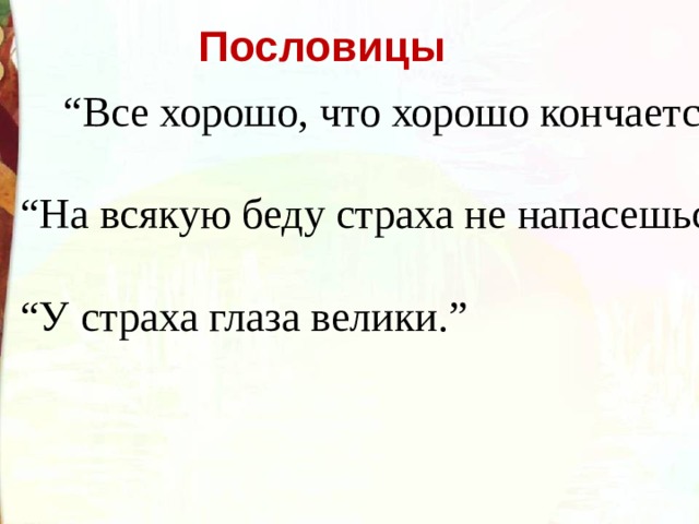  Пословицы “ Все хорошо, что хорошо кончается.”  “ На всякую беду страха не напасешься.”  “ У страха глаза велики.”  