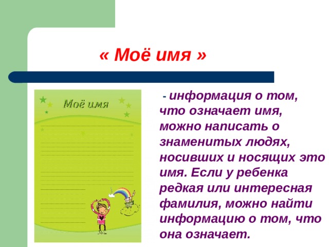   « Моё имя »  - информация о том, что означает имя, можно написать о знаменитых людях, носивших и носящих это имя. Если у ребенка редкая или интересная фамилия, можно найти информацию о том, что она означает.  