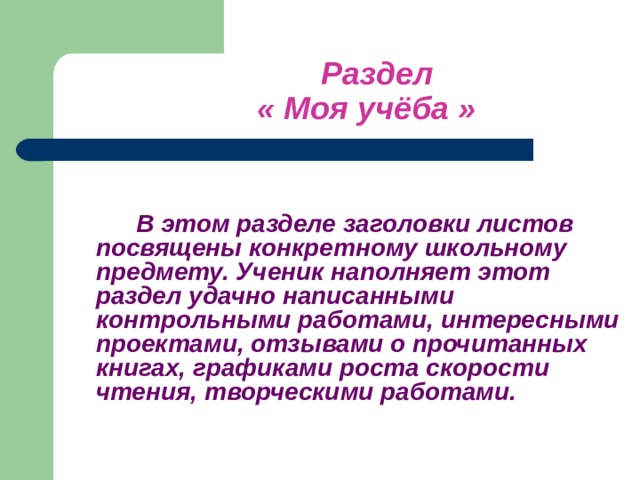     Раздел     « Моя учёба »     В этом разделе заголовки листов посвящены конкретному школьному предмету. Ученик наполняет этот раздел удачно написанными контрольными работами, интересными проектами, отзывами о прочитанных книгах, графиками роста скорости чтения, творческими работами.     