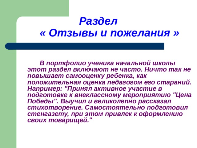     Раздел   « Отзывы и пожелания »     В портфолио ученика начальной школы этот раздел включают не часто. Ничто так не повышает самооценку ребенка, как положительная оценка педагогом его стараний. Например: 