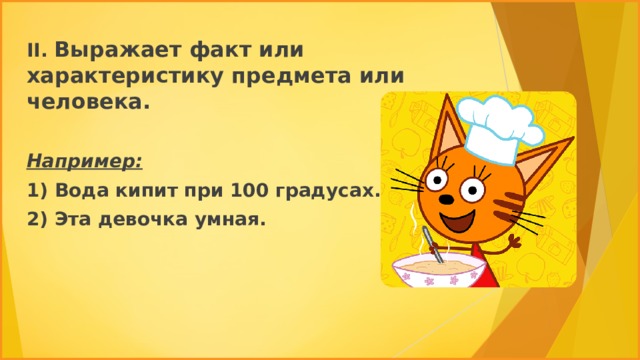 II. Выражает факт или характеристику предмета или человека.  Например: 1) Вода кипит при 100 градусах. 2) Эта девочка умная. 