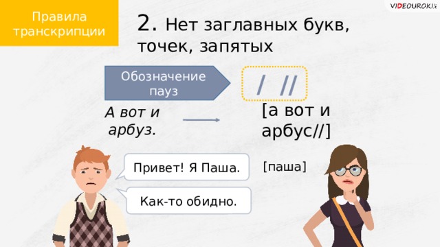 Правила транскрипции 2. Нет заглавных букв, точек, запятых Обозначение пауз / // [а вот и арбус//] А вот и арбуз. [паша] Привет! Я Паша. Как-то обидно.  