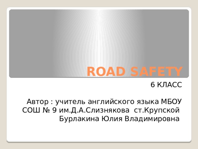 ROAD SAFETY 6 КЛАСС Автор : учитель английского языка МБОУ СОШ № 9 им.Д.А.Слизнякова ст.Крупской Бурлакина Юлия Владимировна 