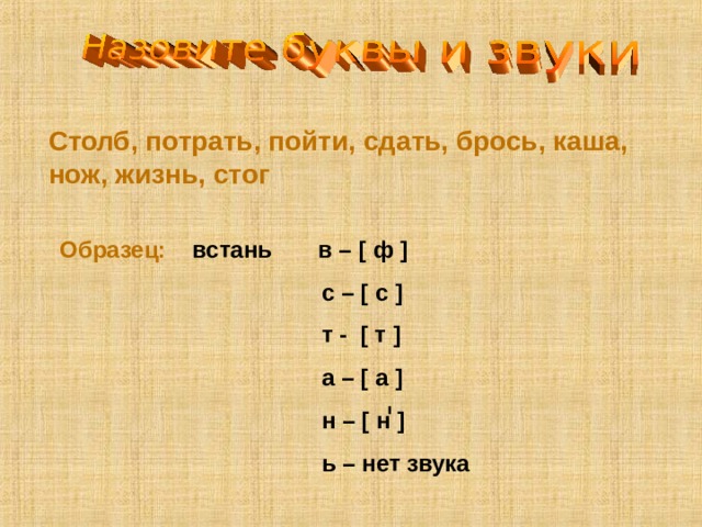 Столб, потрать, пойти, сдать, брось, каша, нож, жизнь, стог Образец: встань в – [ ф ]  c – [ с ]  т - [ т ]  а – [ а ]  н – [ н ]  ь – нет звука 