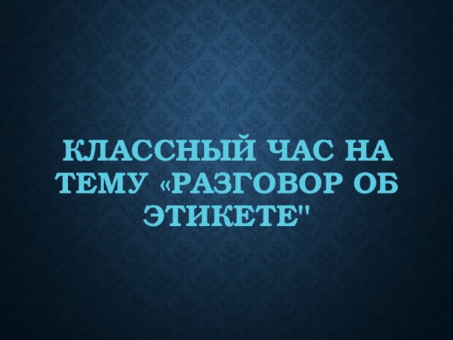 КЛАССНЫЙ ЧАС НА ТЕМУ «РАЗГОВОР ОБ ЭТИКЕТЕ