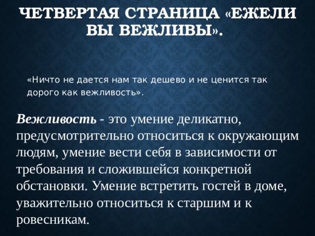 ЧЕТВЕРТАЯ СТРАНИЦА «ЕЖЕЛИ ВЫ ВЕЖЛИВЫ».  «Ничто не дается нам так дешево и не ценится так дорого как вежливость».  Вежливость - это умение деликатно, предусмотрительно относиться к окружающим людям, умение вести себя в зависимости от требования и сложившейся конкретной обстановки. Умение встретить гостей в доме, уважительно относиться к старшим и к ровесникам. 