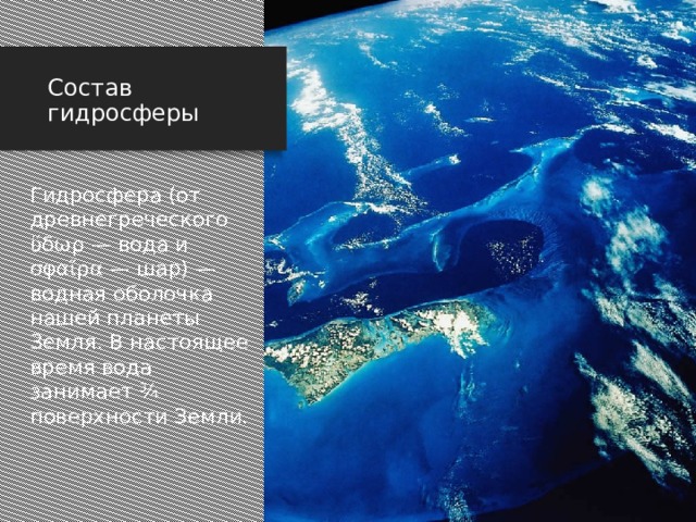 Состав гидросферы Гидросфера (от древнегреческого ὕδωρ — вода и σφαῖρα — шар) — водная оболочка нашей планеты Земля. В настоящее время вода занимает ¾ поверхности Земли. Состав гидросферы. Вода образует водную оболочку нашей планеты - гидросферу. Слово Гидросфера произошло из двух слов древнегреческого языка ГИДОР – вода и СФЕРА – шар. В настоящее время вода занимает три четверти поверхности Земли.  