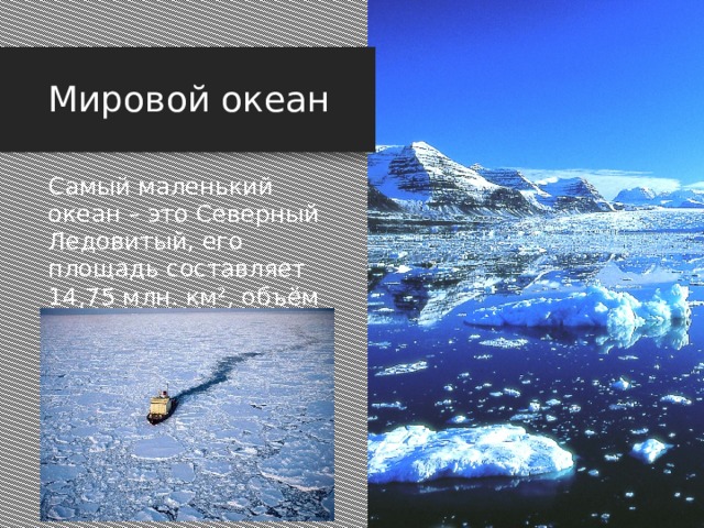 Мировой океан Самый маленький океан – это Северный Ледовитый, его площадь составляет 14,75 млн. км², объём воды — 18,07 млн. км³. Самый маленький океан – это Северный Ледовитый, его площадь составляет 14,75 миллионов квадратных километров, объём воды — 18,07 миллионов кубических километров,  