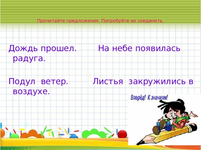   Прочитайте предложения. Попробуйте их соединить.   Дождь прошел. На небе появилась радуга. Подул ветер. Листья закружились в воздухе. 