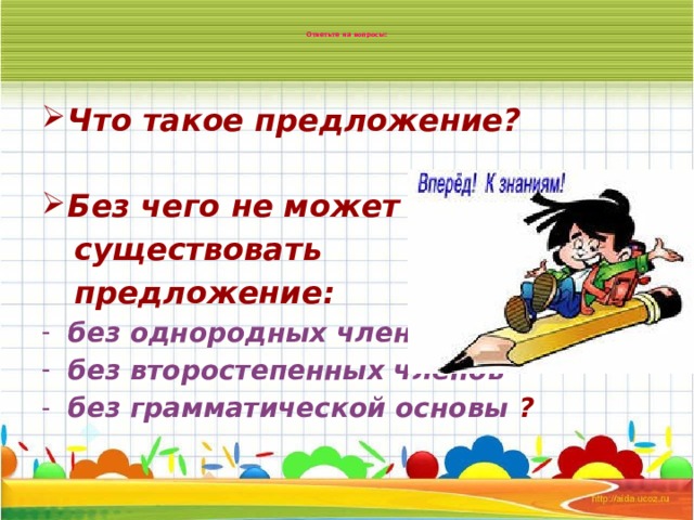  Ответьте на вопросы: Что такое предложение?  Без чего не может  существовать  предложение: без однородных членов без второстепенных членов без грамматической основы ? 