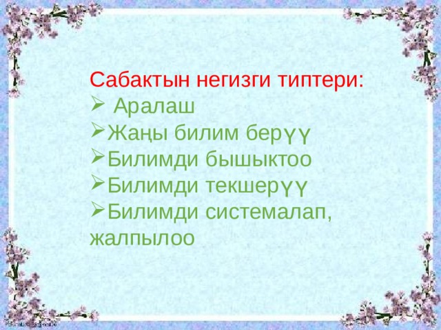 Сабактын негизги типтери:  Аралаш Жаңы билим берүү Билимди бышыктоо Билимди текшерүү Билимди системалап, жалпылоо 