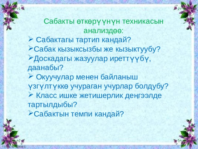 Сабакты өткөрүүнүн техникасын анализдөө:  Сабактагы тартип кандай? Сабак кызыксызбы же кызыктуубу? Доскадагы жазуулар иреттүүбү, даанабы?  Окуучулар менен байланыш үзгүлтүккө учураган учурлар болдубу?  Класс ишке жетишерлик деңгээлде тартылдыбы? Сабактын темпи кандай? 