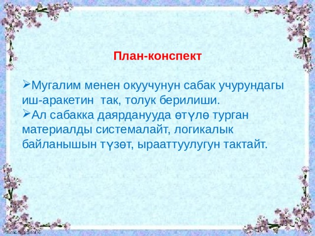 План-конспект  Мугалим менен окуучунун сабак учурундагы иш-аракетин так, толук берилиши. Ал сабакка даярданууда өтүлө турган материалды системалайт, логикалык байланышын түзөт, ырааттуулугун тактайт. 