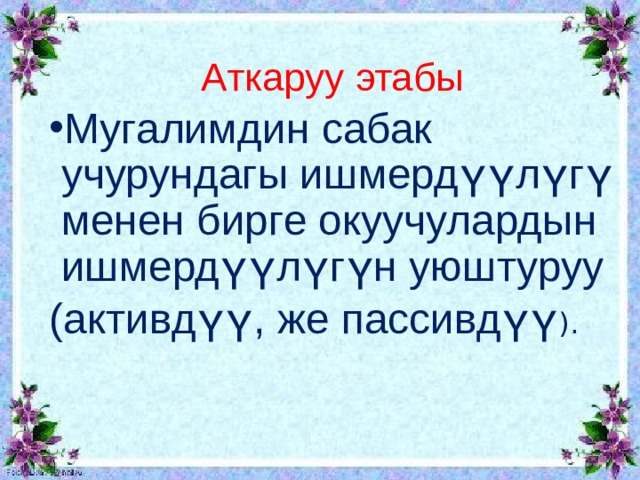 Аткаруу этабы Мугалимдин сабак учурундагы ишмердүүлүгү менен бирге окуучулардын ишмердүүлүгүн уюштуруу (активдүү, же пассивдүү ). 