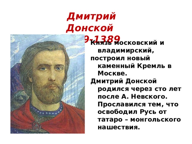 Дмитрий Донской  1359-1389 Князь московский и владимирский, построил новый каменный Кремль в Москве. Дмитрий Донской родился через сто лет после А. Невского. Прославился тем, что освободил Русь от татаро – монгольского нашествия. 