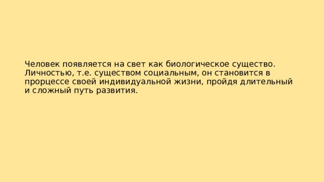 Человек появляется на свет как биологическое существо. Личностью, т.е. существом социальным, он становится в прорцессе своей индивидуальной жизни, пройдя длительный и сложный путь развития. 