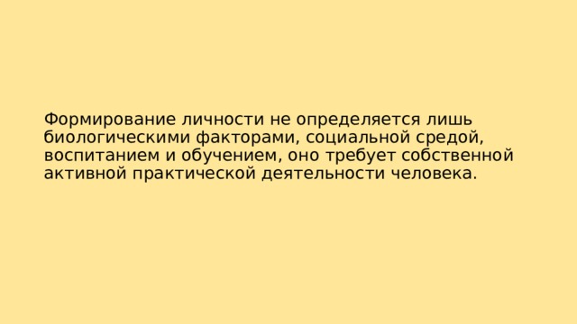 Формирование личности не определяется лишь биологическими факторами, социальной средой, воспитанием и обучением, оно требует собственной активной практической деятельности человека. 