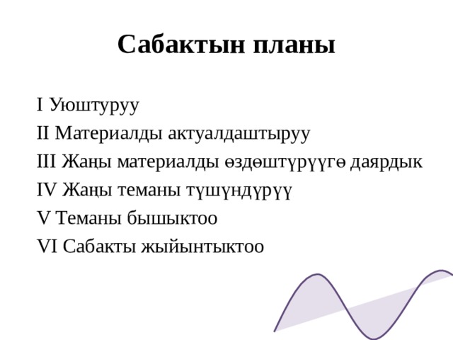 Сабактын планы I Уюштуруу II Материалды актуалдаштыруу III Жаңы материалды өздөштүрүүгө даярдык IV Жаңы теманы түшүндүрүү V Теманы бышыктоо VI Сабакты жыйынтыктоо  