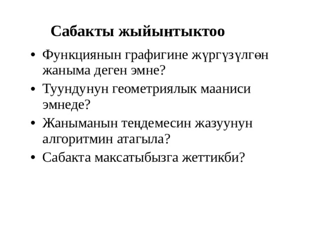 Сабакты жыйынтыктоо Функциянын графигине жүргүзүлгөн жаныма деген эмне? Туундунун геометриялык мааниси эмнеде? Жаныманын теңдемесин жазуунун алгоритмин атагыла? Сабакта максатыбызга жеттикби?  