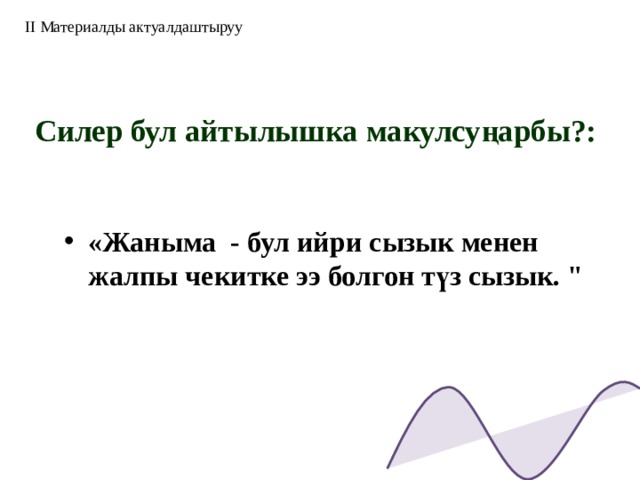II Материалды актуалдаштыруу Силер бул айтылышка макулсуңарбы?: «Жаныма - бул ийри сызык менен жалпы чекитке ээ болгон түз сызык. 