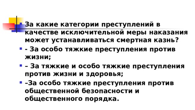 За какие категории преступлений в качестве исключительной меры наказания может устанавливаться смертная казнь?  - За особо тяжкие преступления против жизни; – За тяжкие и особо тяжкие преступления против жизни и здоровья; – За особо тяжкие преступления против общественной безопасности и общественного порядка. 