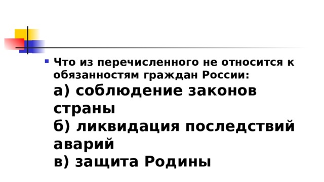 Что из перечисленного не относится к обязанностям граждан России:  а) соблюдение законов страны  б) ликвидация последствий аварий  в) защита Родины 