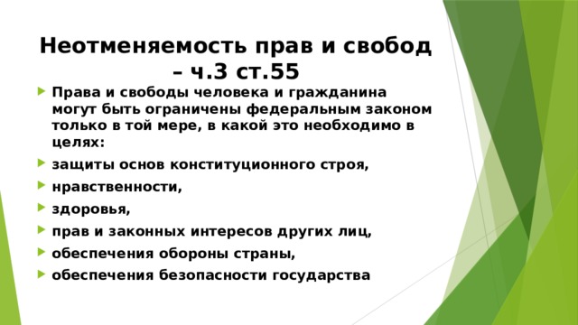 Неотменяемость прав и свобод – ч.3 ст.55 Права и свободы человека и гражданина могут быть ограничены федеральным законом только в той мере, в какой это необходимо в целях: защиты основ конституционного строя, нравственности, здоровья, прав и законных интересов других лиц, обеспечения обороны страны, обеспечения безопасности государства 