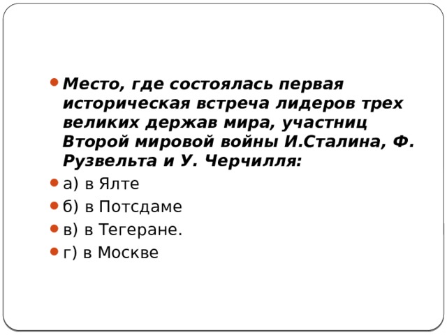 Место, где состоялась первая историческая встреча лидеров трех великих держав мира, участниц Второй мировой войны И.Сталина, Ф. Рузвельта и У. Черчилля: а) в Ялте    б) в Потсдаме   в) в Тегеране.    г) в Москве 