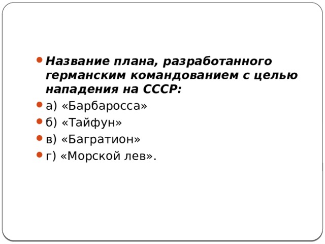 Название плана, разработанного германским командованием с целью нападения на СССР: а) «Барбаросса»     б) «Тайфун» в) «Багратион»     г) «Морской лев». 