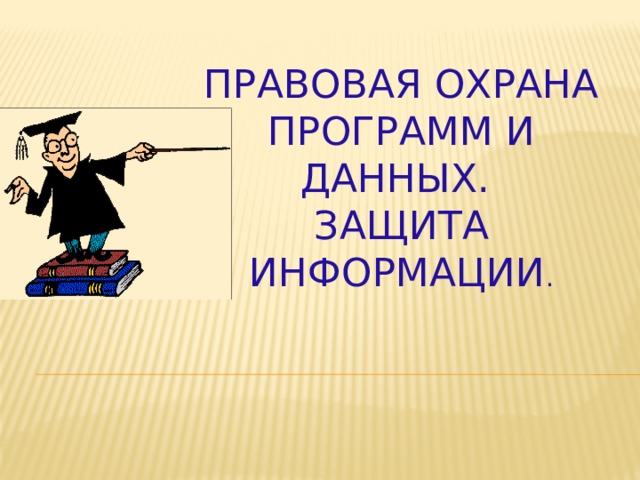 ПРАВОВАЯ ОХРАНА ПРОГРАММ И ДАННЫХ.  ЗАЩИТА ИНФОРМАЦИИ .  