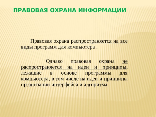 Правовая охрана информации Правовая охрана р аспространяется на все виды программ для компьютера .  Однако правовая охрана не распространяется на идеи и принципы , лежащие в основе программы для компьютера, в том числе на идеи и принципы организации интерфейса и алгоритма.   
