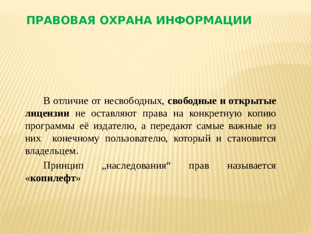 Правовая охрана информации В отличие от несвободных, свободные и открытые лицензии не оставляют права на конкретную копию программы её издателю, а передают самые важные из них конечному пользователю, который и становится владельцем. Принцип „наследования“ прав называется « копилефт »  