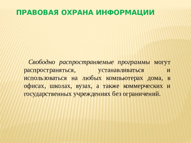 Правовая охрана информации Свободно  распространяемые программы могут распространяться, устанавливаться и использоваться на любых компьютерах дома, в офисах, школах, вузах, а также коммерческих и государственных учреждениях без ограничений.   