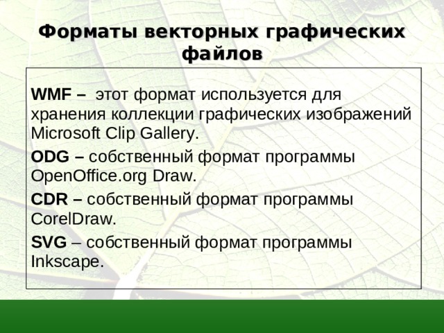 Форматы векторных графических файлов  WMF – этот формат используется для хранения коллекции графических изображений Microsoft Clip Gallery . ODG – собственный формат программы  OpenOffice . org Draw .  CDR – собственный формат программы  CorelDraw . SVG – собственный формат программы  Inkscape.   