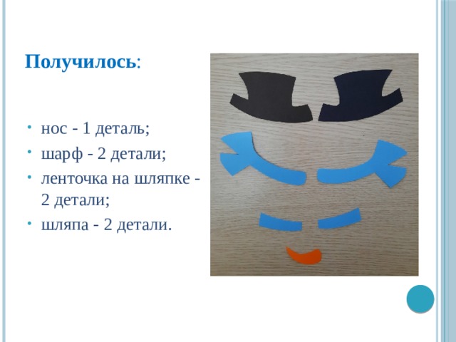  Получилось :     нос - 1 деталь; шарф - 2 детали; ленточка на шляпке - 2 детали; шляпа - 2 детали. 