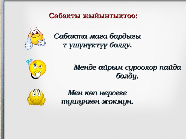 . Сабакты жыйынтыктоо: Сабакта мага бардыгы т үшүнүктүү болду . Менде айрым суроолор пайда болду. Мен көп нерсеге түшүнгөн жокмун. 