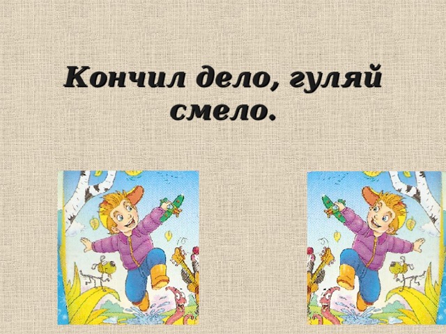 Кончил дело, гуляй смело. 