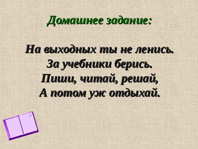 Домашнее задание:   На выходных ты не ленись.  За учебники берись.  Пиши, читай, решай,  А потом уж отдыхай. 
