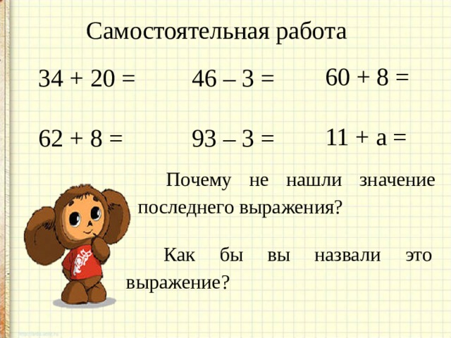 Самостоятельная работа 60  +  8  = 11  + а = 34  +  20  = 6 2 +  8  = 46  –  3  = 93  –  3  =  Почему не нашли значение последнего выражения?  Как бы вы назвали это выражение? 