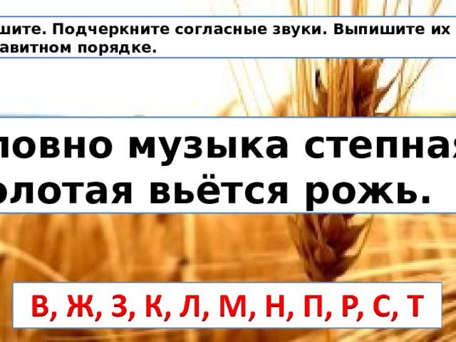 Спишите. Подчеркните согласные звуки. Выпишите их в алфавитном порядке. Словно музыка степная, Золотая вьётся рожь. 