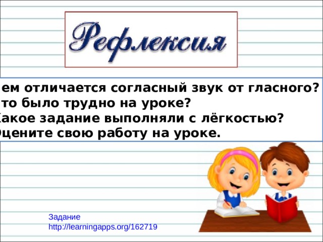Чем отличается согласный звук от гласного? Что было трудно на уроке? Какое задание выполняли с лёгкостью? Оцените свою работу на уроке. Задание http://learningapps.org/162719 