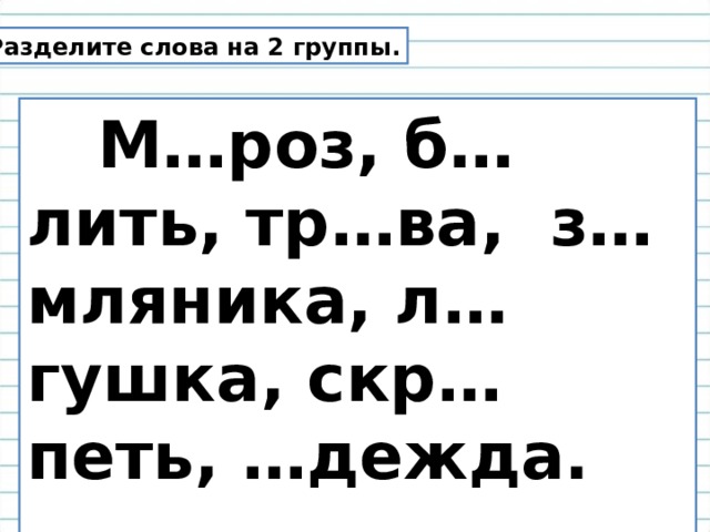 Разделите слова на 2 группы.  М…роз, б…лить, тр…ва, з…мляника, л…гушка, скр…петь, …дежда.   