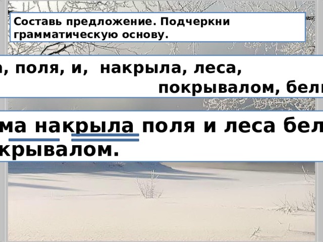 Составь предложение. Подчеркни грамматическую основу. Зима, поля, и, накрыла, леса,  покрывалом, белым.  Зима накрыла поля и леса белым  покрывалом. 