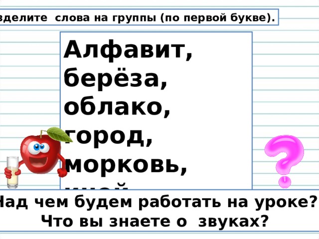 Разделите слова на группы (по первой букве). Алфавит, берёза, облако, город, морковь, иней.  Над чем будем работать на уроке? Что вы знаете о звуках? 