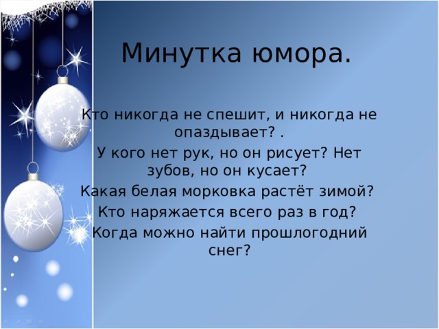 Минутка юмора. Кто никогда не спешит, и никогда не опаздывает? . У кого нет рук, но он рисует? Нет зубов, но он кусает? Какая белая морковка растёт зимой? Кто наряжается всего раз в год? Когда можно найти прошлогодний снег? 