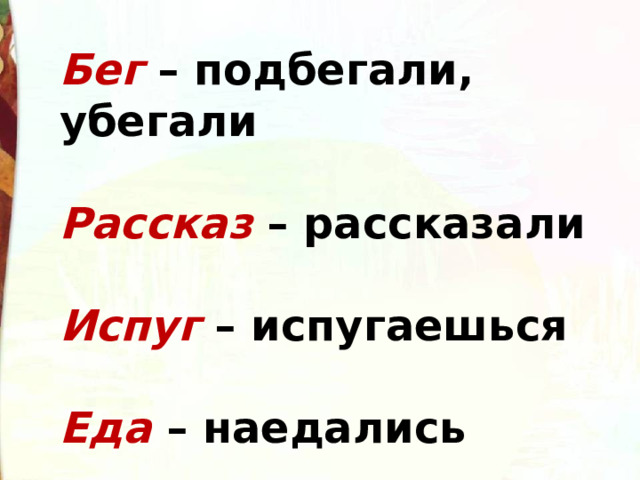 Бег – подбегали, убегали   Рассказ – рассказали   Испуг – испугаешься   Еда – наедались 