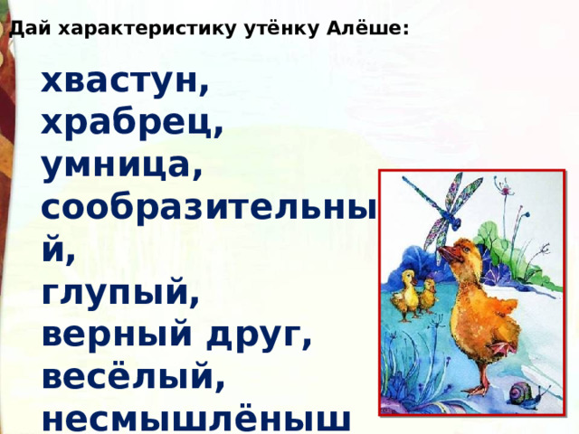 Дай характеристику утёнку Алёше: хвастун, храбрец, умница, сообразительный, глупый, верный друг, весёлый, несмышлёныш 