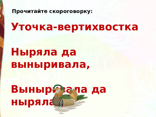 Прочитайте скороговорку: Уточка-вертихвостка   Ныряла да выныривала,   Выныривала да ныряла. 