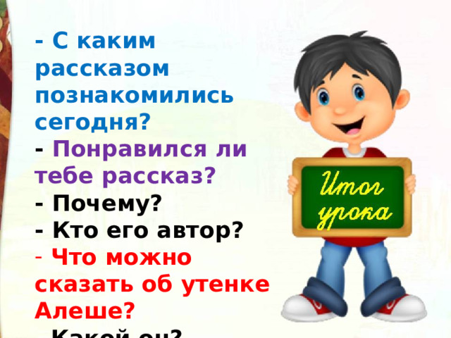 - С каким рассказом познакомились сегодня? - Понравился ли тебе рассказ? - Почему? - Кто его автор?  Что можно сказать об утенке Алеше?  Какой он? 
